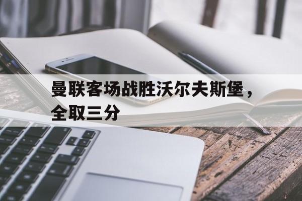 曼联客场战胜沃尔夫斯堡，全取三分