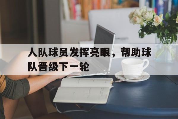 人队球员发挥亮眼，帮助球队晋级下一轮